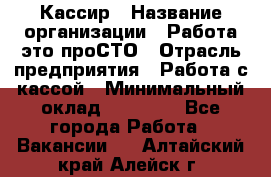 Кассир › Название организации ­ Работа-это проСТО › Отрасль предприятия ­ Работа с кассой › Минимальный оклад ­ 32 400 - Все города Работа » Вакансии   . Алтайский край,Алейск г.